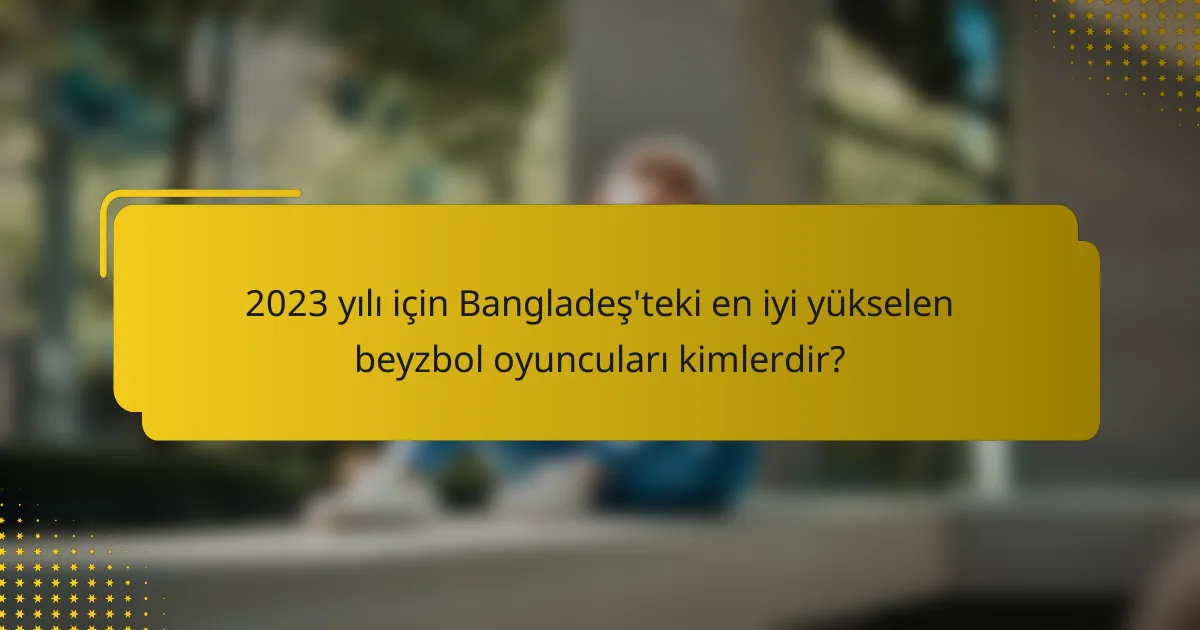 2023 yılı için Bangladeş'teki en iyi yükselen beyzbol oyuncuları kimlerdir?