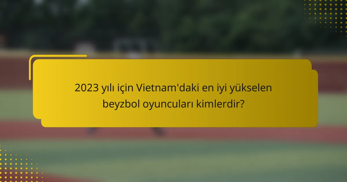 2023 yılı için Vietnam'daki en iyi yükselen beyzbol oyuncuları kimlerdir?