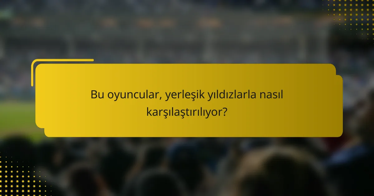 Bu oyuncular, yerleşik yıldızlarla nasıl karşılaştırılıyor?