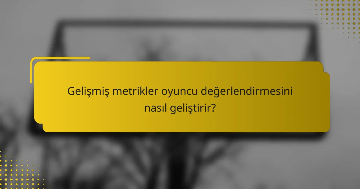 Gelişmiş metrikler oyuncu değerlendirmesini nasıl geliştirir?