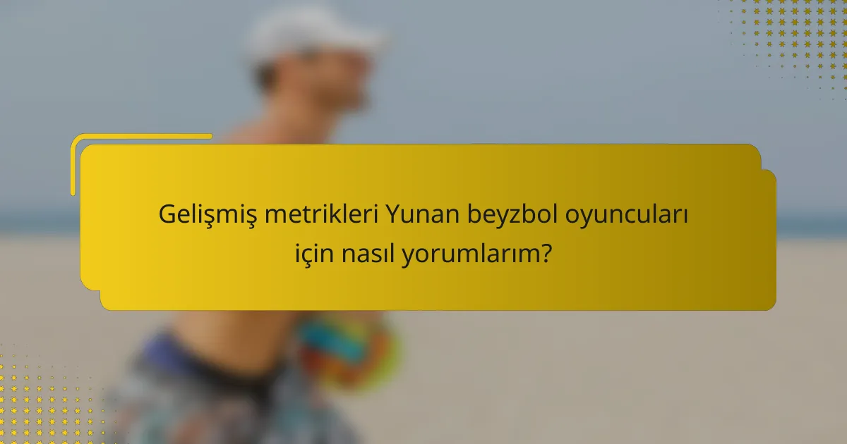 Gelişmiş metrikleri Yunan beyzbol oyuncuları için nasıl yorumlarım?