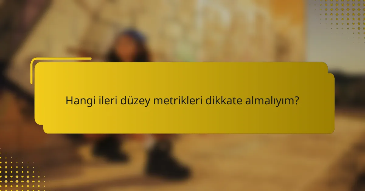 Hangi ileri düzey metrikleri dikkate almalıyım?