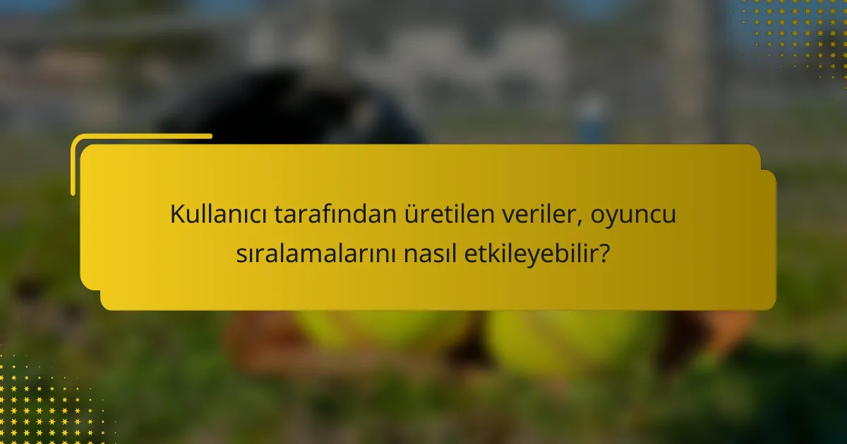 Kullanıcı tarafından üretilen veriler, oyuncu sıralamalarını nasıl etkileyebilir?