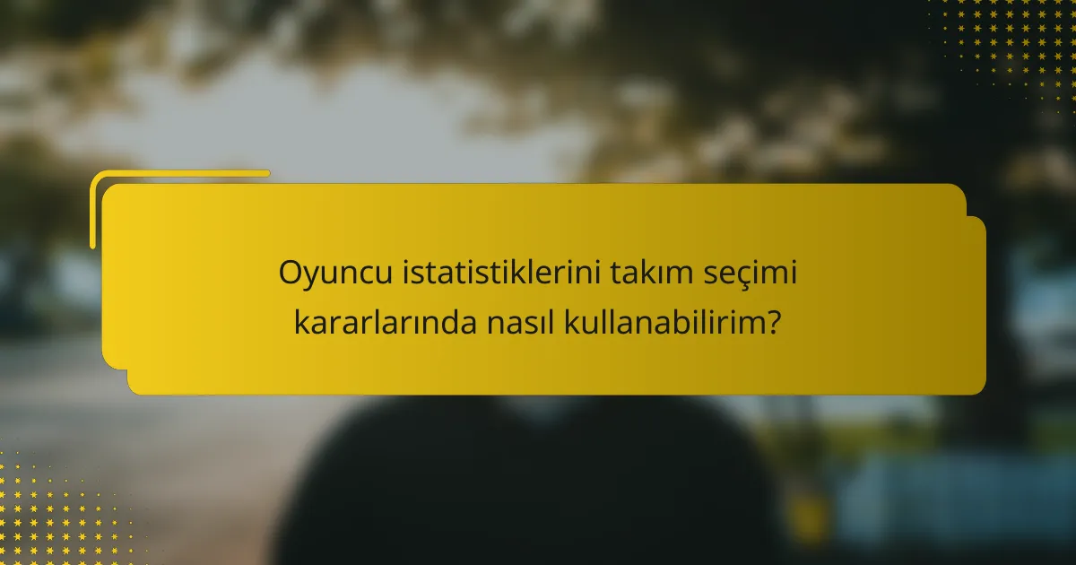 Oyuncu istatistiklerini takım seçimi kararlarında nasıl kullanabilirim?