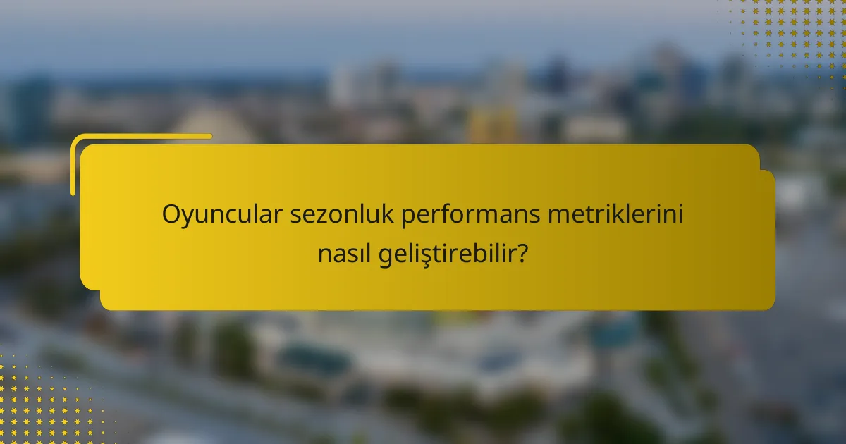 Oyuncular sezonluk performans metriklerini nasıl geliştirebilir?