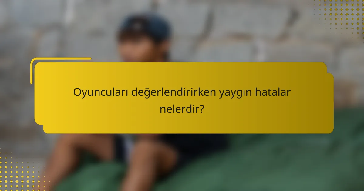Oyuncuları değerlendirirken yaygın hatalar nelerdir?