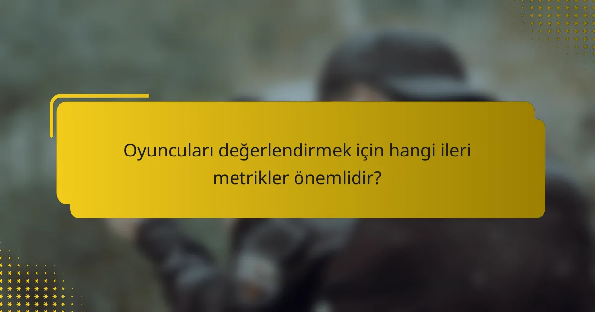 Oyuncuları değerlendirmek için hangi ileri metrikler önemlidir?