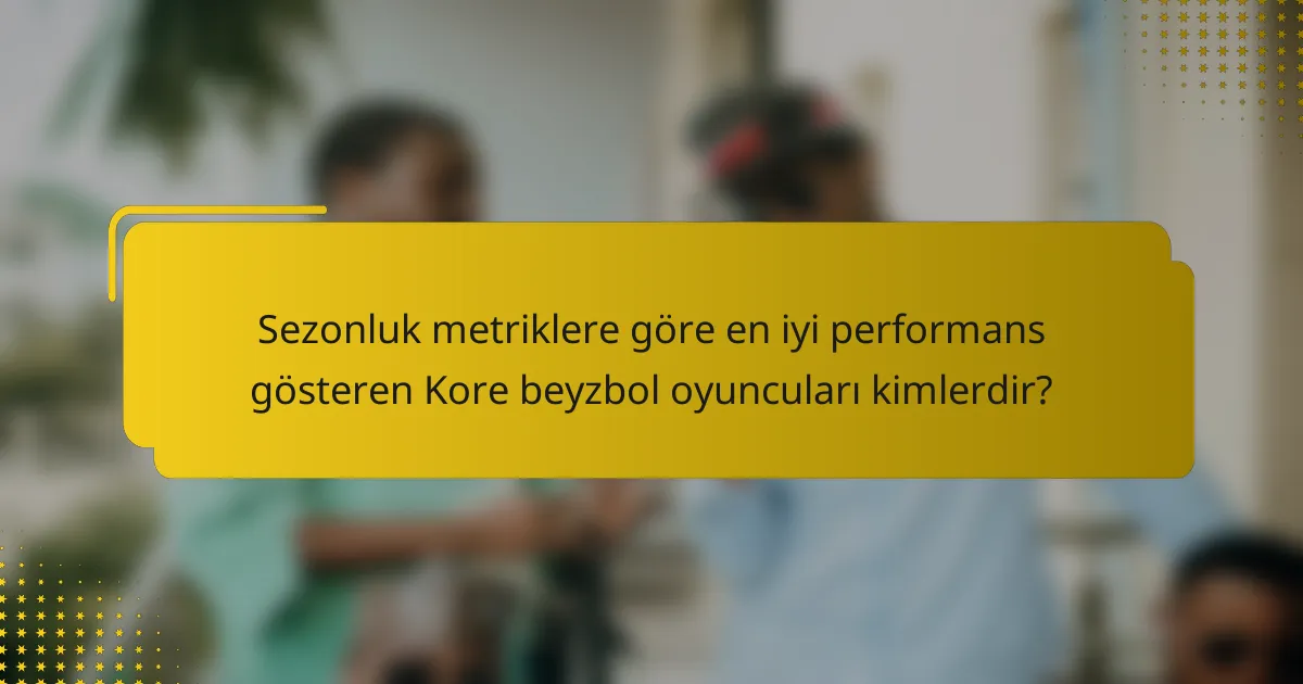 Sezonluk metriklere göre en iyi performans gösteren Kore beyzbol oyuncuları kimlerdir?
