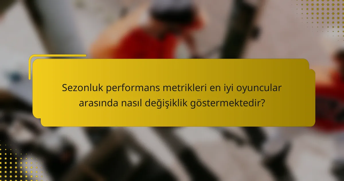 Sezonluk performans metrikleri en iyi oyuncular arasında nasıl değişiklik göstermektedir?