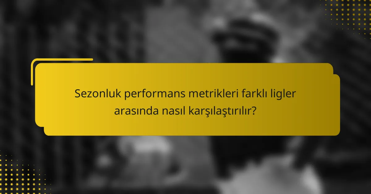 Sezonluk performans metrikleri farklı ligler arasında nasıl karşılaştırılır?