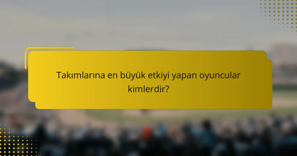 Takımlarına en büyük etkiyi yapan oyuncular kimlerdir?