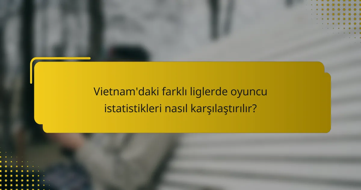 Vietnam'daki farklı liglerde oyuncu istatistikleri nasıl karşılaştırılır?