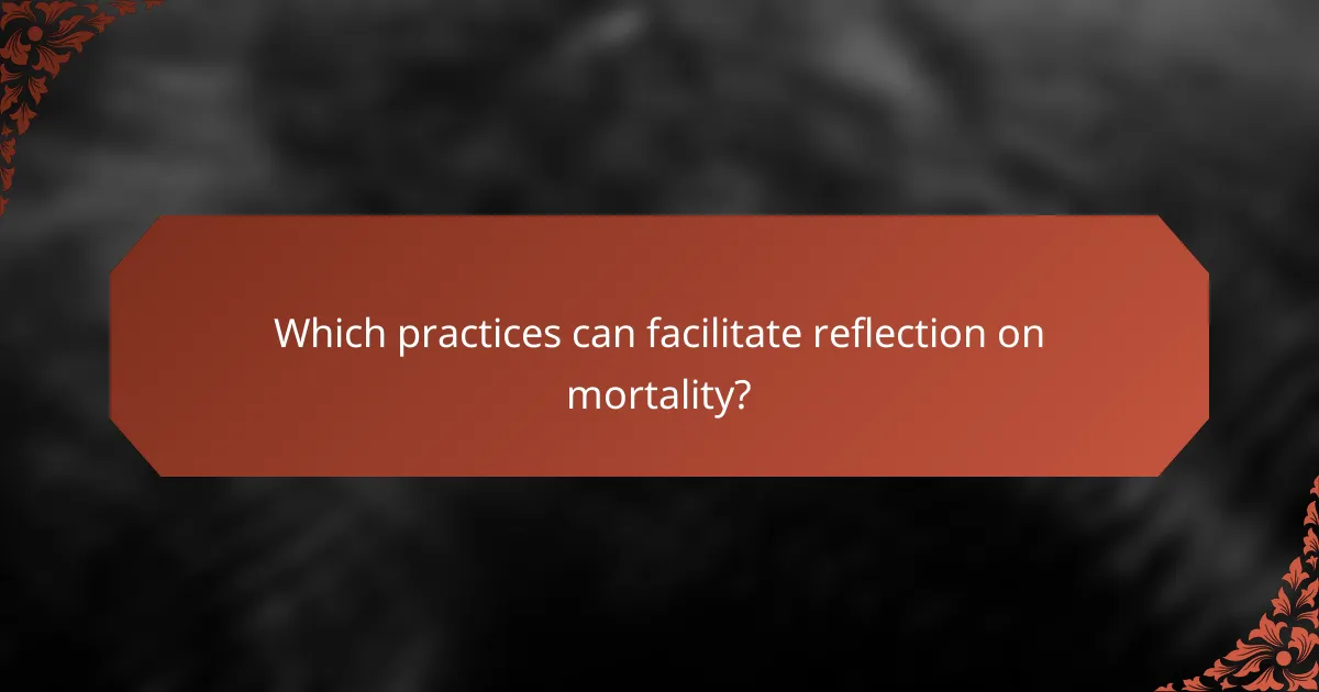 Which practices can facilitate reflection on mortality?