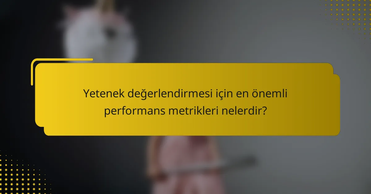 Yetenek değerlendirmesi için en önemli performans metrikleri nelerdir?