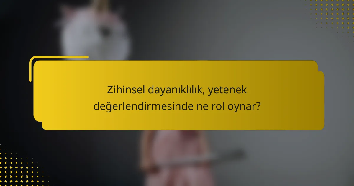 Zihinsel dayanıklılık, yetenek değerlendirmesinde ne rol oynar?